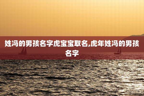 姓冯的男孩名字虎宝宝取名,虎年姓冯的男孩名字