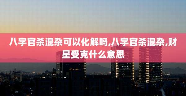 八字官杀混杂可以化解吗,八字官杀混杂,财星受克什么意思
