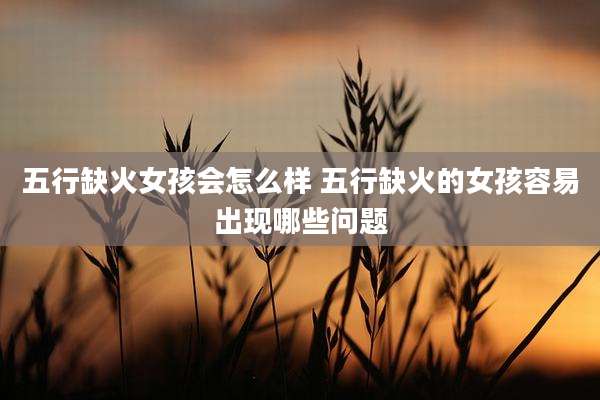 五行缺火女孩会怎么样 五行缺火的女孩容易出现哪些问题