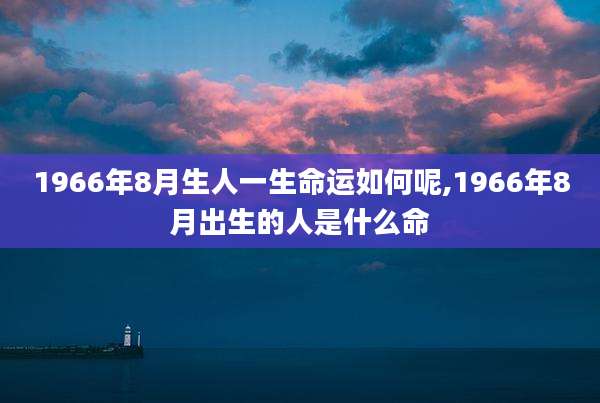 1966年8月生人一生命运如何呢,1966年8月出生的人是什么命