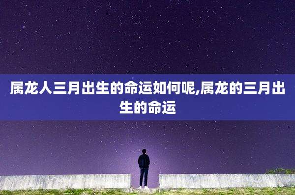 属龙人三月出生的命运如何呢,属龙的三月出生的命运