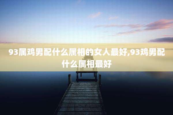93属鸡男配什么属相的女人最好,93鸡男配什么属相最好