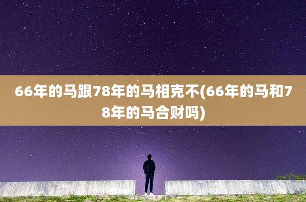 66年的马跟78年的马相克不(66年的马和78年的马合财吗)