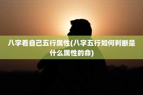 八字看自己五行属性(八字五行如何判断是什么属性的命)