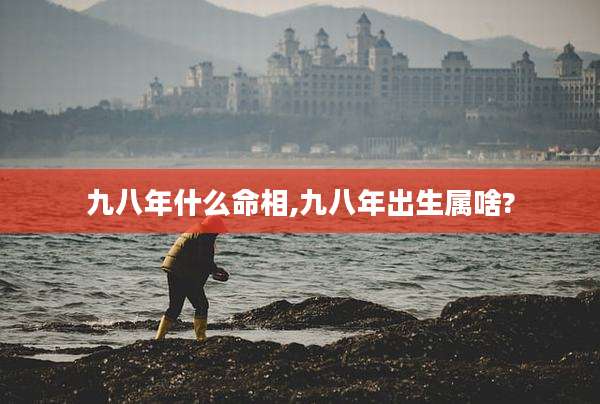 九八年什么命相,九八年出生属啥?