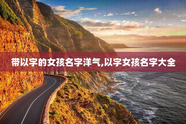 带以字的女孩名字洋气,以字女孩名字大全