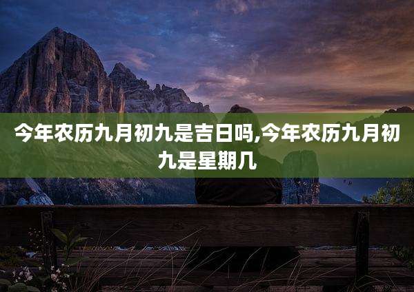 今年农历九月初九是吉日吗,今年农历九月初九是星期几
