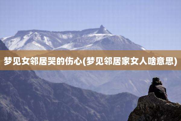 梦见女邻居哭的伤心(梦见邻居家女人啥意思)