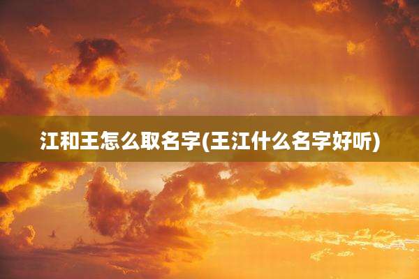 江和王怎么取名字(王江什么名字好听)