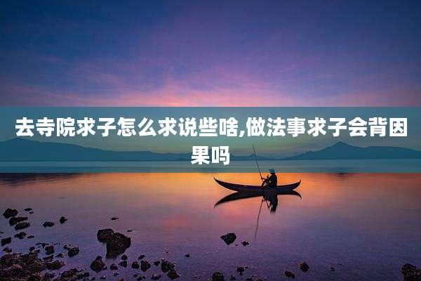 去寺院求子怎么求说些啥,做法事求子会背因果吗