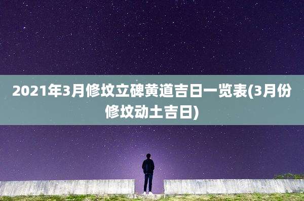 2021年3月修坟立碑黄道吉日一览表(3月份修坟动土吉日)