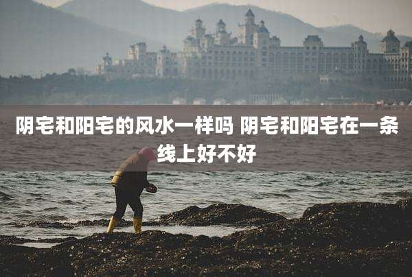 阴宅和阳宅的风水一样吗 阴宅和阳宅在一条线上好不好