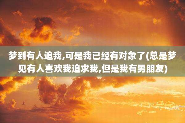 梦到有人追我,可是我已经有对象了(总是梦见有人喜欢我追求我,但是我有男朋友)