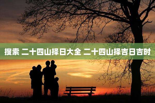 搜索 二十四山择日大全 二十四山择吉日吉时