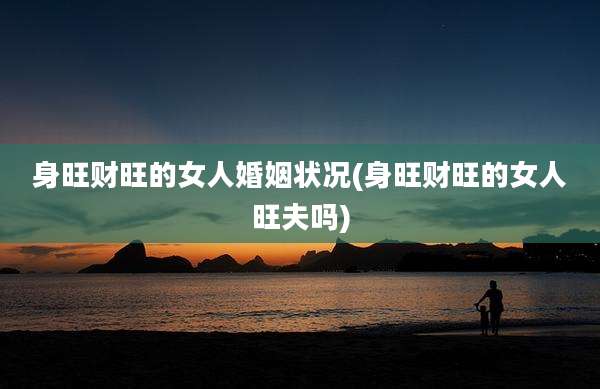身旺财旺的女人婚姻状况(身旺财旺的女人旺夫吗)