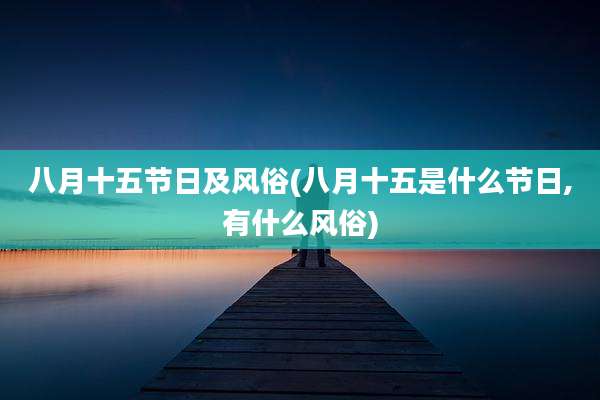 八月十五节日及风俗(八月十五是什么节日,有什么风俗)