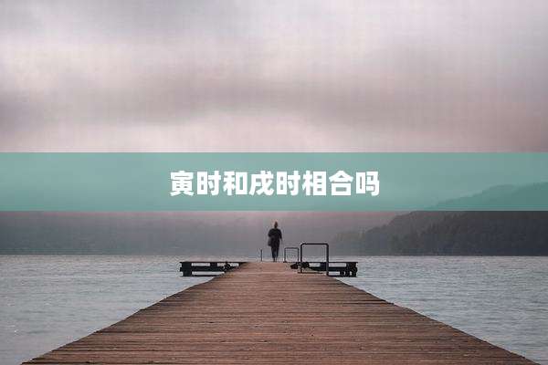 寅时和戌时相合吗