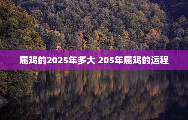 属鸡的2025年多大 205年属鸡的运程