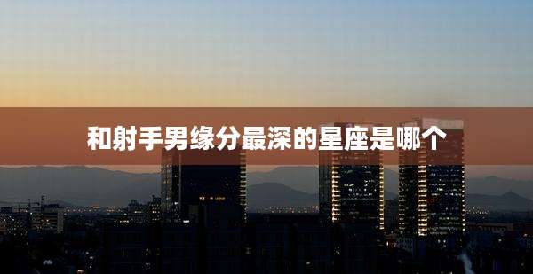和射手男缘分最深的星座是哪个