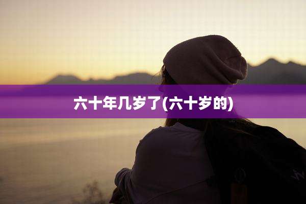 六十年几岁了(六十岁的)