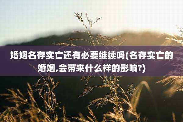 婚姻名存实亡还有必要继续吗(名存实亡的婚姻,会带来什么样的影响?)
