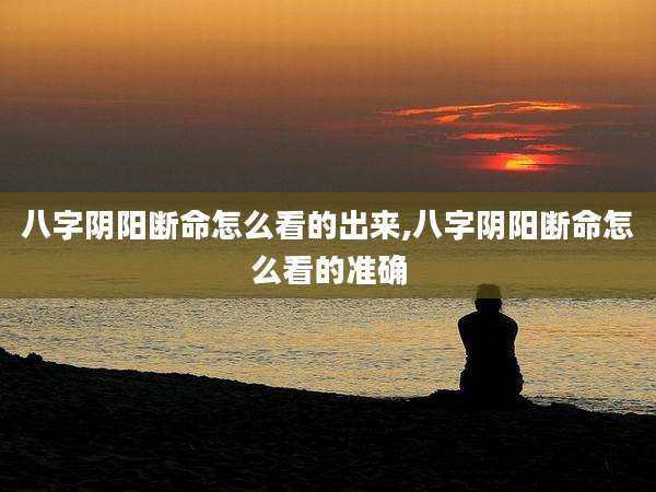 八字阴阳断命怎么看的出来,八字阴阳断命怎么看的准确