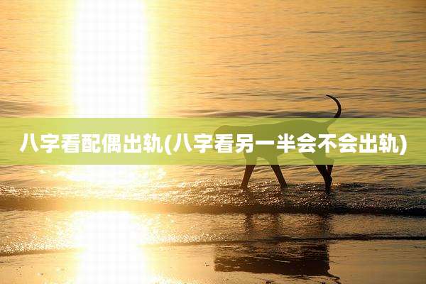 八字看配偶出轨(八字看另一半会不会出轨)