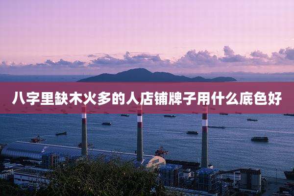 八字里缺木火多的人店铺牌子用什么底色好