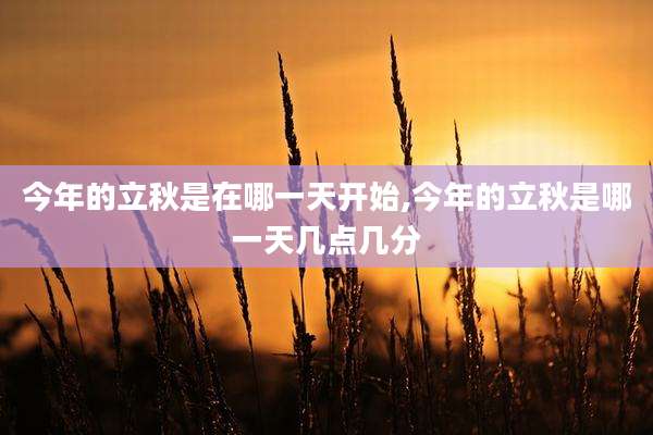 今年的立秋是在哪一天开始,今年的立秋是哪一天几点几分