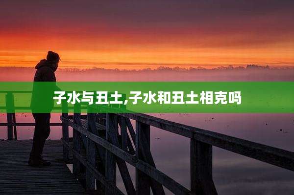 子水与丑土,子水和丑土相克吗