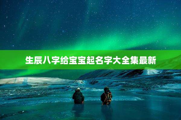 生辰八字给宝宝起名字大全集最新