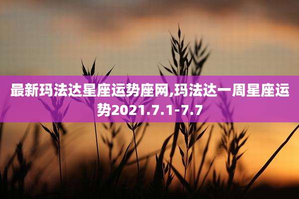最新玛法达星座运势座网,玛法达一周星座运势2021.7.1-7.7