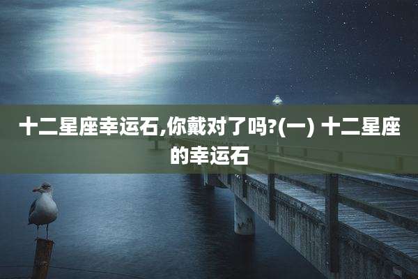 十二星座幸运石,你戴对了吗?(一) 十二星座的幸运石