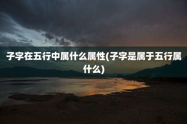 子字在五行中属什么属性(子字是属于五行属什么)
