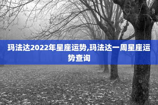 玛法达2022年星座运势,玛法达一周星座运势查询