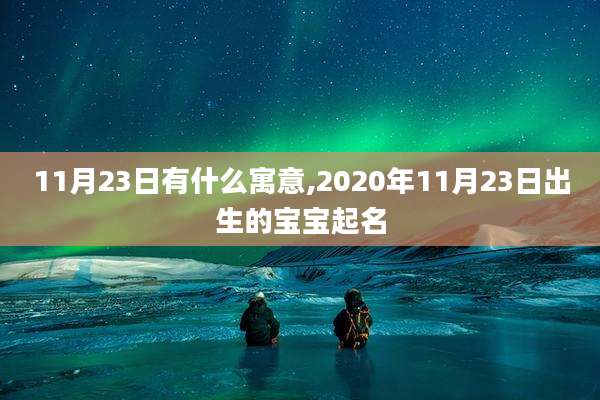 11月23日有什么寓意,2020年11月23日出生的宝宝起名