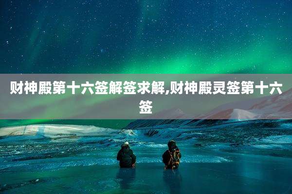 财神殿第十六签解签求解,财神殿灵签第十六签