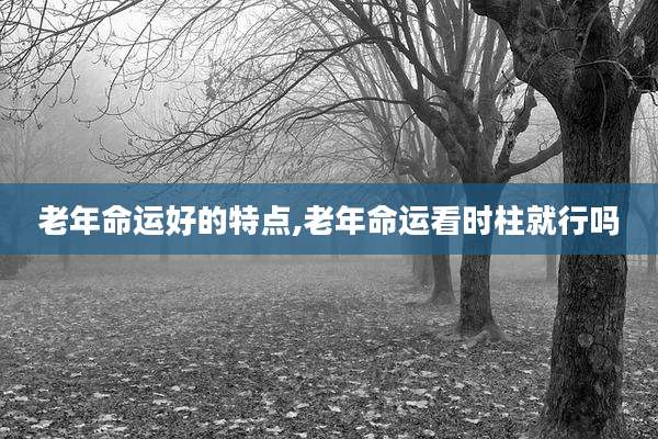 老年命运好的特点,老年命运看时柱就行吗