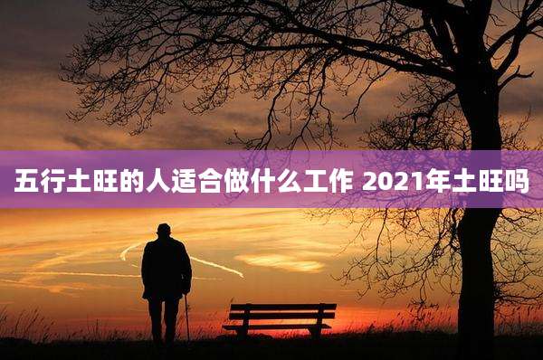 五行土旺的人适合做什么工作 2021年土旺吗