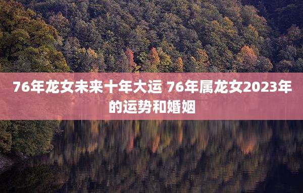 76年龙女未来十年大运 76年属龙女2023年的运势和婚姻