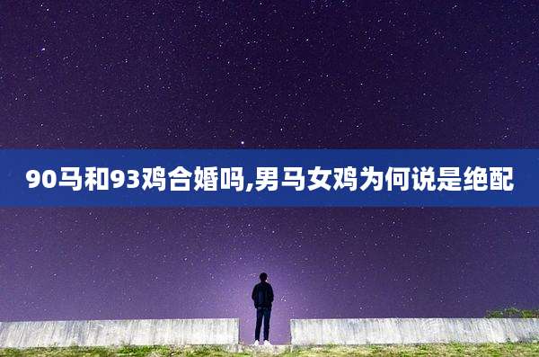 90马和93鸡合婚吗,男马女鸡为何说是绝配