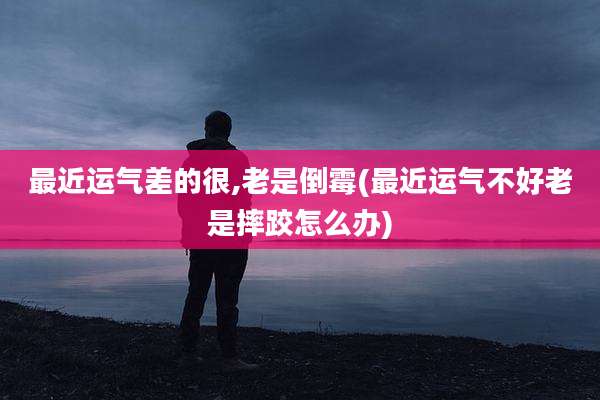最近运气差的很,老是倒霉(最近运气不好老是摔跤怎么办)