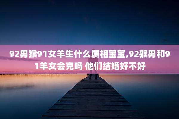 92男猴91女羊生什么属相宝宝,92猴男和91羊女会克吗 他们结婚好不好