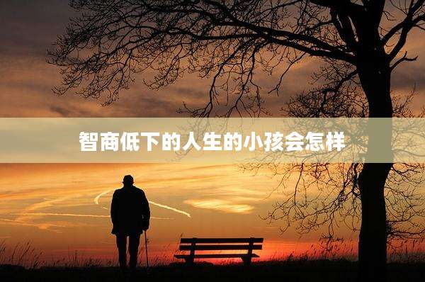 智商低下的人生的小孩会怎样