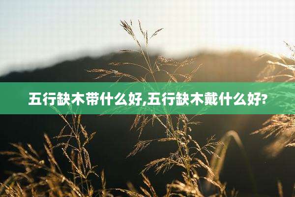 五行缺木带什么好,五行缺木戴什么好?