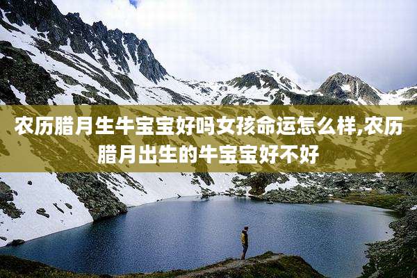 农历腊月生牛宝宝好吗女孩命运怎么样,农历腊月出生的牛宝宝好不好