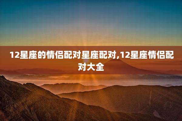 12星座的情侣配对星座配对,12星座情侣配对大全