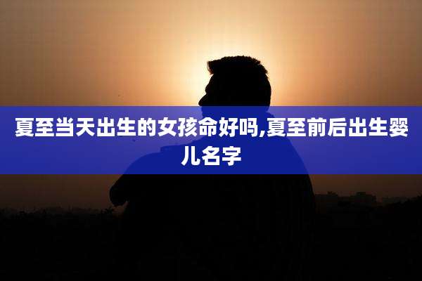 夏至当天出生的女孩命好吗,夏至前后出生婴儿名字