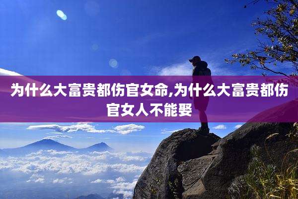 为什么大富贵都伤官女命,为什么大富贵都伤官女人不能娶