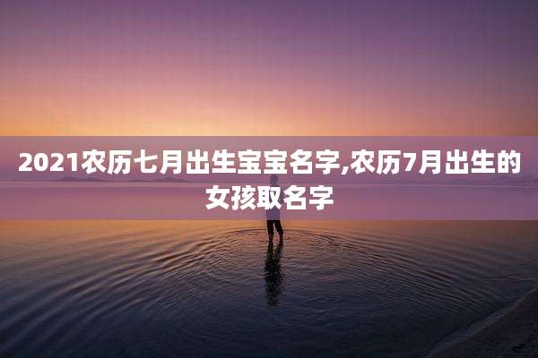 2021农历七月出生宝宝名字,农历7月出生的女孩取名字